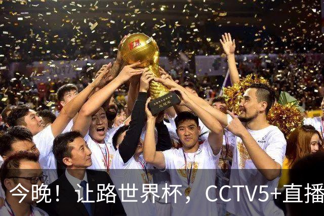 今晚！让路世界杯，CCTV5+直播中国男篮，NBA球员杨瀚森能否出战？CBA球员领衔